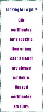 Text Box:  
Looking for a gift?  

Gift certificates for a specific item or any cash amount are always available.Unused certificates are 100%