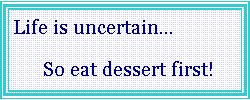 Text Box: Life is uncertain      So eat dessert first!